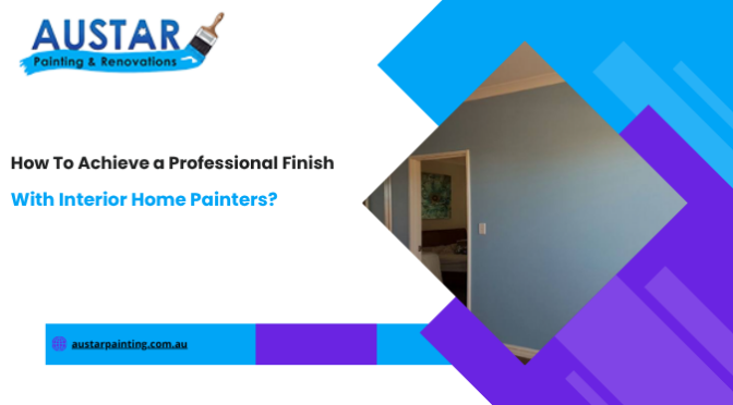 How To Achieve a Professional Finish With Interior Home Painters?