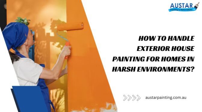 How to Handle Exterior House Painting for Homes in Harsh Environments?